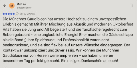 Die Münchner Gaudiblosn hat unsere Hochzeit zu einem unvergesslichen Erlebnis gemacht! Mit ihrer Mischung aus Akustik und modernen Oktoberfest Hits haben sie Jung und Alt begeistert und die Tanzflache regelrecht zum Beben gebracht - eine unglaubliche Energie! Eher machen die Gäste schlapp als die Band 😉 Ihre Spielfreude und Professionalität waren echt beeindruckend, und sie sind flexibel auf unsere Wünsche eingegangen. Der Kontakt war unkompliziert und zuverlässig. Wir können die Partyband nur von Herzen weiterempfehlen - sie haben unseren besonderen Tag perfekt gemacht. Ein riesiges Dankeschön an euch!